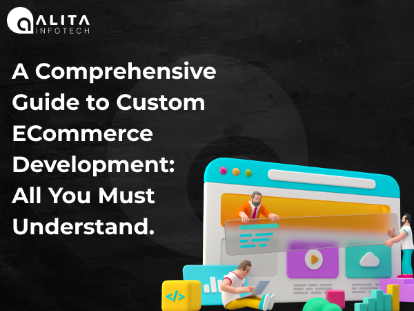 A Comprehensive Guide to Custom ECommerce Development: All You Must Understand.